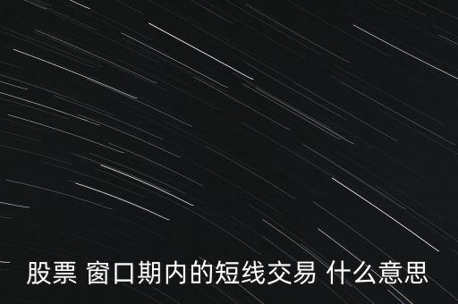 股票 窗口期內(nèi)的短線交易 什么意思