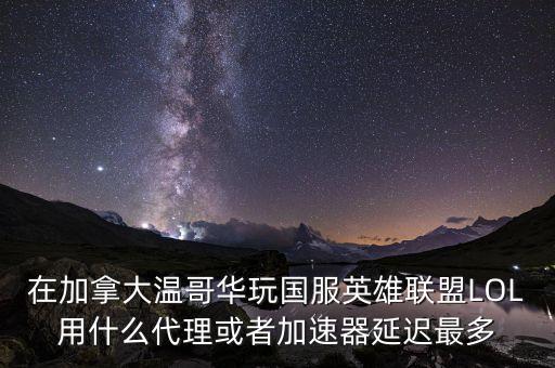 在加拿大溫哥華玩國服英雄聯(lián)盟LOL用什么代理或者加速器延遲最多