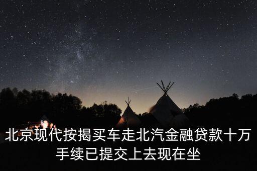北汽金融要什么手續(xù)，北京現(xiàn)代按揭買車走北汽金融貸款十萬手續(xù)已提交上去現(xiàn)在坐