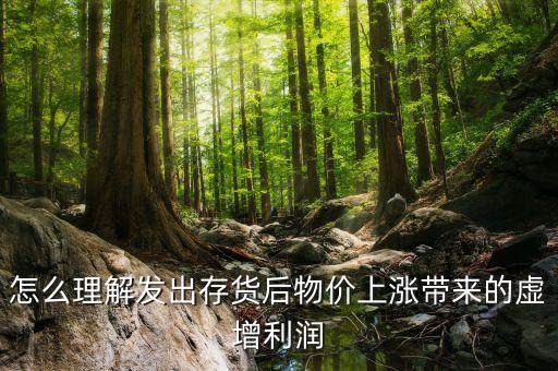 怎么理解發(fā)出存貨后物價(jià)上漲帶來(lái)的虛增利潤(rùn)
