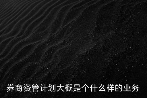 券商資管計劃大概是個什么樣的業(yè)務(wù)