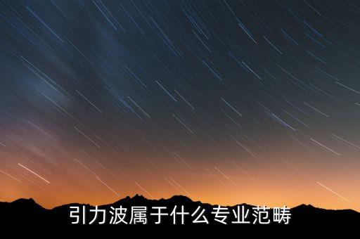 引力波是什么意思，中國首個發(fā)現(xiàn)引力波的人是誰