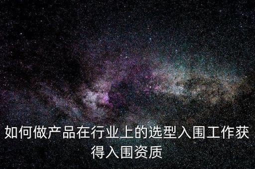 如何做產(chǎn)品在行業(yè)上的選型入圍工作獲得入圍資質(zhì)