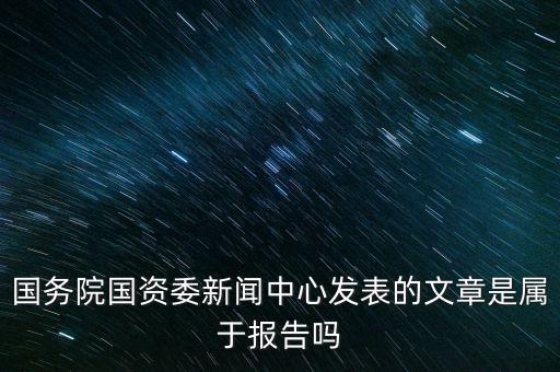 國務(wù)院國資委新聞中心發(fā)表的文章是屬于報告嗎