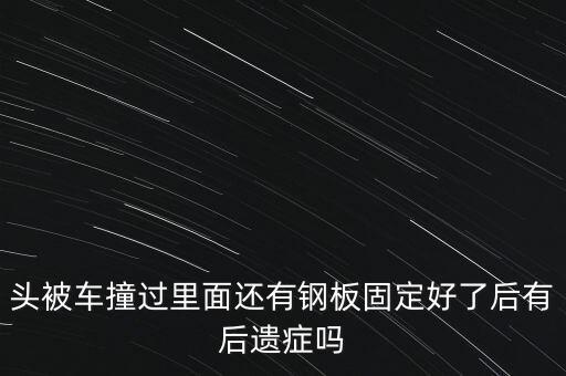 頭部放鋼板有什么風(fēng)險(xiǎn)，頭被車(chē)撞過(guò)里面還有鋼板固定好了后有后遺癥嗎