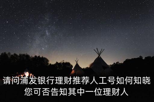 請問浦發(fā)銀行理財(cái)推薦人工號(hào)如何知曉您可否告知其中一位理財(cái)人