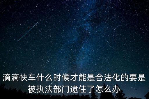 滴滴快車什么時(shí)候才能是合法化的要是被執(zhí)法部門逮住了怎么辦