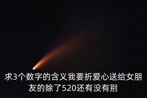 求3個(gè)數(shù)字的含義我要折愛(ài)心送給女朋友的除了520還有沒(méi)有別