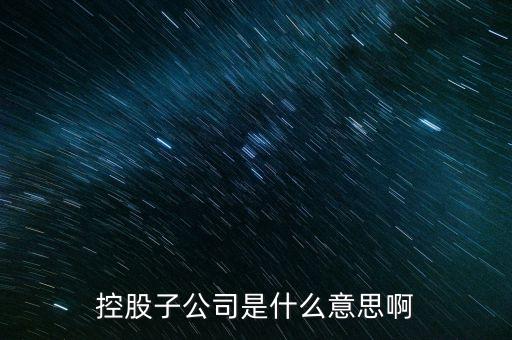 什么是控股的子公司，股市中講的控股子公司是什么意思