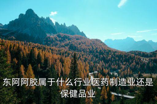 東阿阿膠屬于什么行業(yè)醫(yī)藥制造業(yè)還是保健品業(yè)