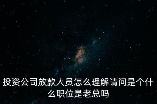 金融投資公司人員屬于什么身份，投資公司放款人員怎么理解請問是個什么職位是老總嗎