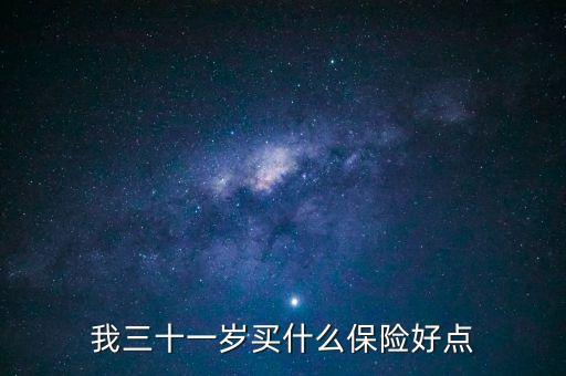 31買什么保險(xiǎn)好，我三十一歲買什么保險(xiǎn)好點(diǎn)