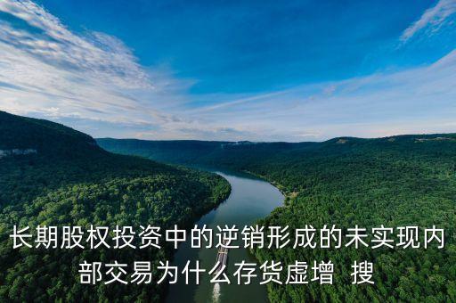 長(zhǎng)期股權(quán)投資中的逆銷形成的未實(shí)現(xiàn)內(nèi)部交易為什么存貨虛增  搜