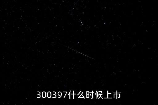 嘉澳環(huán)保什么時候上市，300397什么時候上市