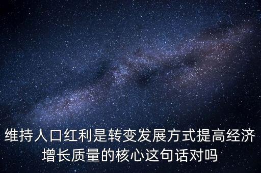 維持人口紅利是轉(zhuǎn)變發(fā)展方式提高經(jīng)濟(jì)增長(zhǎng)質(zhì)量的核心這句話對(duì)嗎
