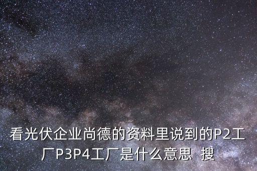 看光伏企業(yè)尚德的資料里說到的P2工廠P3P4工廠是什么意思  搜