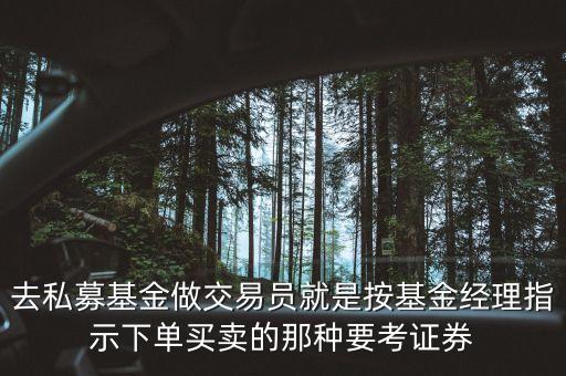去私募基金做交易員就是按基金經(jīng)理指示下單買(mǎi)賣(mài)的那種要考證券