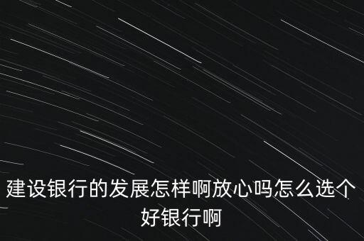 建設(shè)銀行的發(fā)展怎樣啊放心嗎怎么選個(gè)好銀行啊