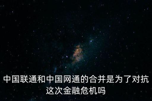 中國(guó)聯(lián)通和中國(guó)網(wǎng)通的合并是為了對(duì)抗這次金融危機(jī)嗎