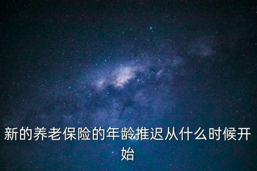 新的養(yǎng)老保險的年齡推遲從什么時候開始