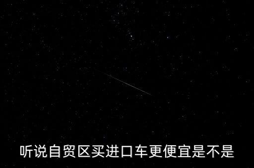 聽(tīng)說(shuō)自貿(mào)區(qū)買(mǎi)進(jìn)口車(chē)更便宜是不是