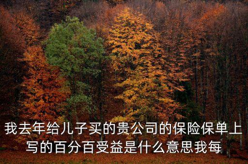 我去年給兒子買的貴公司的保險保單上寫的百分百受益是什么意思我每