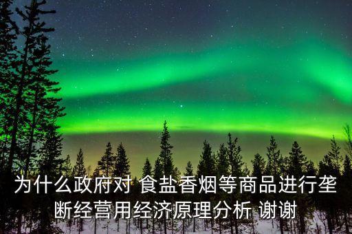 為什么政府對 食鹽香煙等商品進(jìn)行壟斷經(jīng)營用經(jīng)濟(jì)原理分析 謝謝