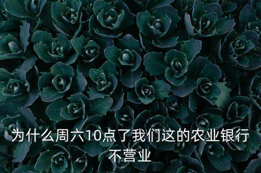 為什么銀行10點(diǎn)還不開門，為什么周六10點(diǎn)了我們這的農(nóng)業(yè)銀行不營業(yè)