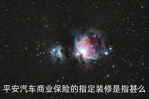 平安汽車商業(yè)保險(xiǎn)的指定裝修是指甚么