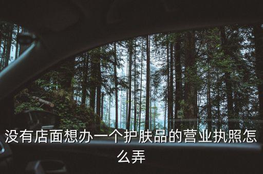 沒有店面想辦一個護(hù)膚品的營業(yè)執(zhí)照怎么弄