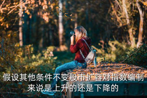 股市大擴(kuò)容最終會(huì)變成什么樣，假設(shè)其他條件不變股市擴(kuò)容對(duì)指數(shù)編制來(lái)說(shuō)是上升的還是下降的