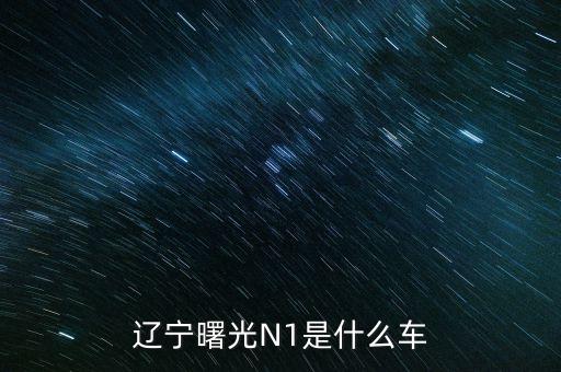 丹東曙光生產(chǎn)的汽車叫什么，遼寧曙光N1是什么車
