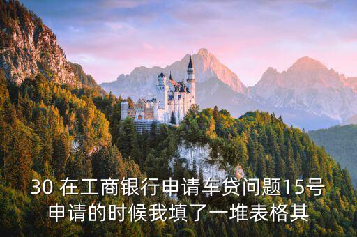 30 在工商銀行申請(qǐng)車貸問題15號(hào)申請(qǐng)的時(shí)候我填了一堆表格其