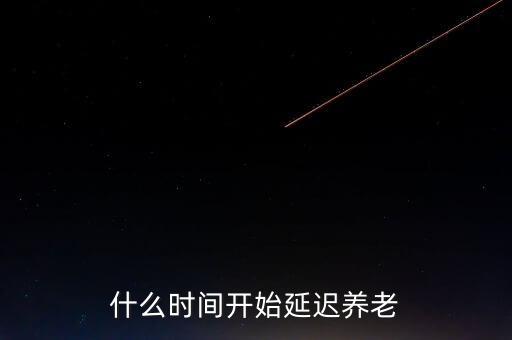 什么時間開始延遲養(yǎng)老