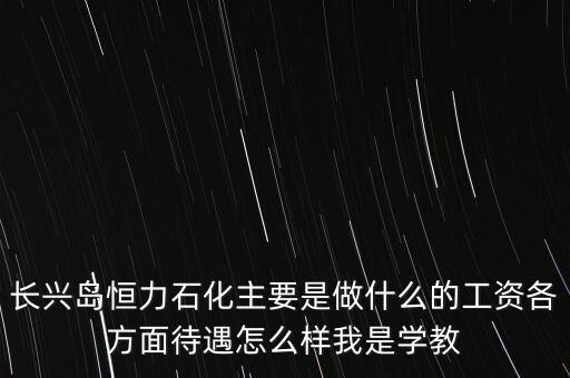 長興島恒力石化主要是做什么的工資各方面待遇怎么樣我是學(xué)教