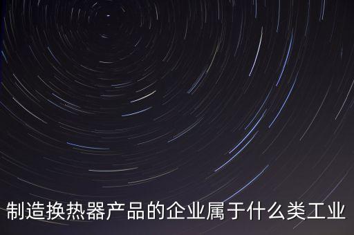 換熱器屬于什么行業(yè)，生產(chǎn)的換熱器和波紋管都屬于什么行業(yè)