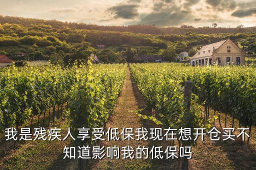 我是殘疾人享受低保我現(xiàn)在想開倉(cāng)買不知道影響我的低保嗎