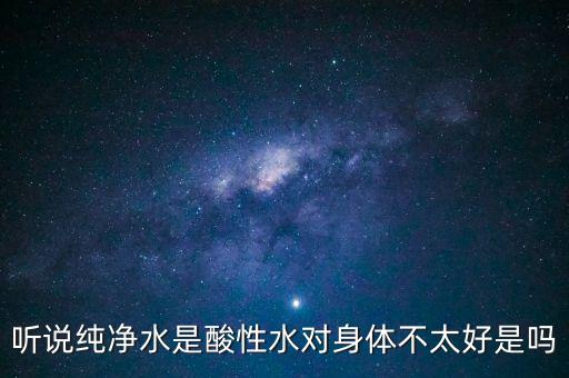 聽說純凈水是酸性水對身體不太好是嗎