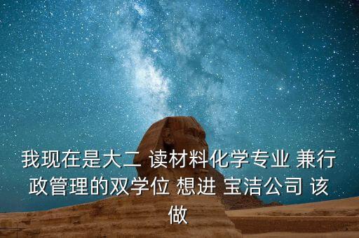 我現(xiàn)在是大二 讀材料化學專業(yè) 兼行政管理的雙學位 想進 寶潔公司 該做