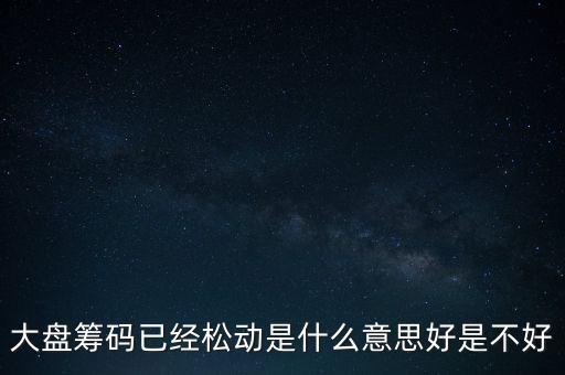 大盤籌碼已經(jīng)松動(dòng)是什么意思好是不好