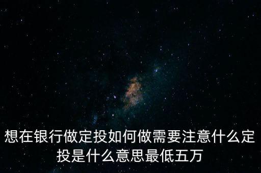 想在銀行做定投如何做需要注意什么定投是什么意思最低五萬