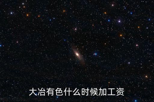 大冶有色什么時(shí)候加工資