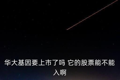 華大基因什么時候申購，華大基因要上市了嗎 它的股票能不能入啊