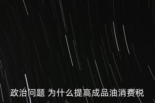 政治問題 為什么提高成品油消費稅
