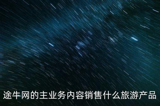 途牛網(wǎng)靠什么盈利，途牛網(wǎng)的主業(yè)務(wù)內(nèi)容銷售什么旅游產(chǎn)品
