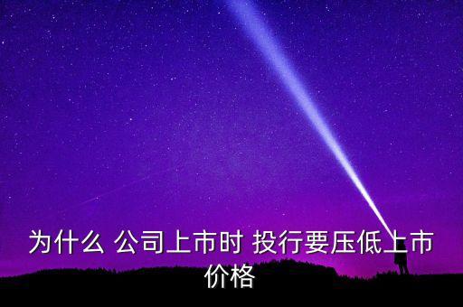 為什么 公司上市時 投行要壓低上市價格