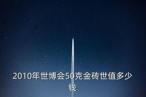 世博會(huì)金磚什么樣的，2010年世博會(huì)50克金磚世值多少錢