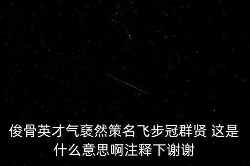 駿環(huán)升旺是什么，俊骨英才氣褎然策名飛步冠群賢 這是什么意思啊注釋下謝謝