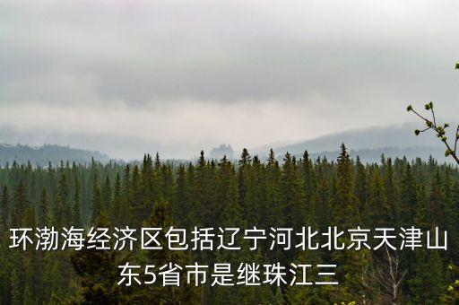 環(huán)渤海經(jīng)濟區(qū)包括遼寧河北北京天津山東5省市是繼珠江三