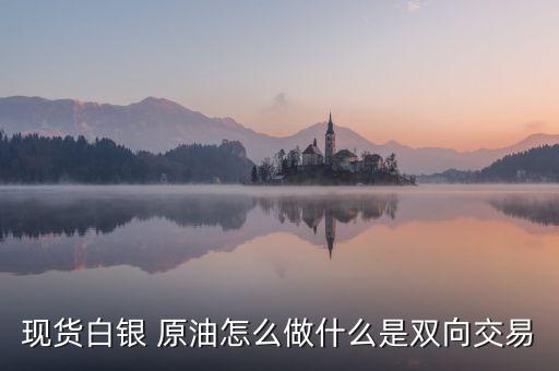 白銀雙向操作是什么意思，現(xiàn)貨白銀 原油怎么做什么是雙向交易